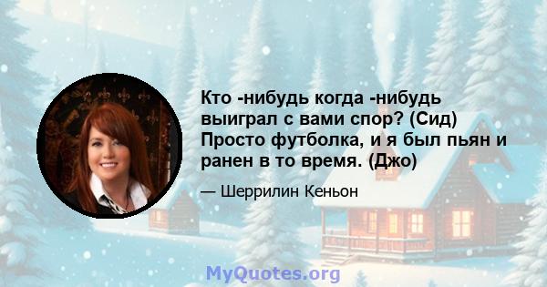 Кто -нибудь когда -нибудь выиграл с вами спор? (Сид) Просто футболка, и я был пьян и ранен в то время. (Джо)