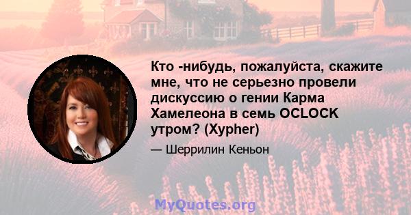 Кто -нибудь, пожалуйста, скажите мне, что не серьезно провели дискуссию о гении Карма Хамелеона в семь OCLOCK утром? (Xypher)