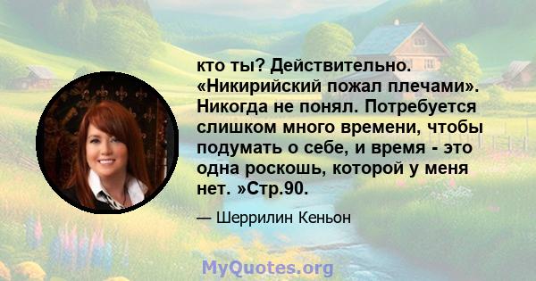 кто ты? Действительно. «Никирийский пожал плечами». Никогда не понял. Потребуется слишком много времени, чтобы подумать о себе, и время - это одна роскошь, которой у меня нет. »Стр.90.