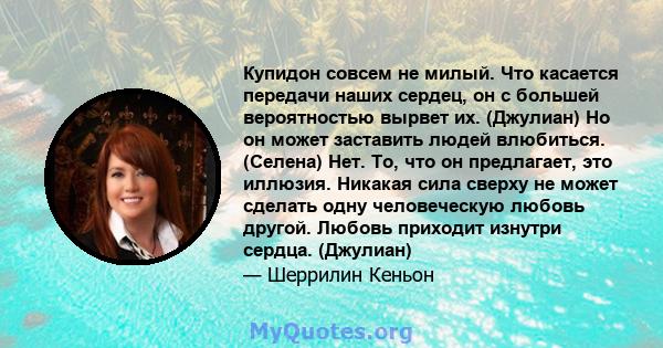 Купидон совсем не милый. Что касается передачи наших сердец, он с большей вероятностью вырвет их. (Джулиан) Но он может заставить людей влюбиться. (Селена) Нет. То, что он предлагает, это иллюзия. Никакая сила сверху не 