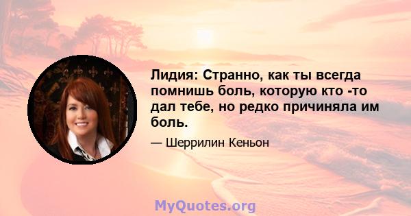 Лидия: Странно, как ты всегда помнишь боль, которую кто -то дал тебе, но редко причиняла им боль.