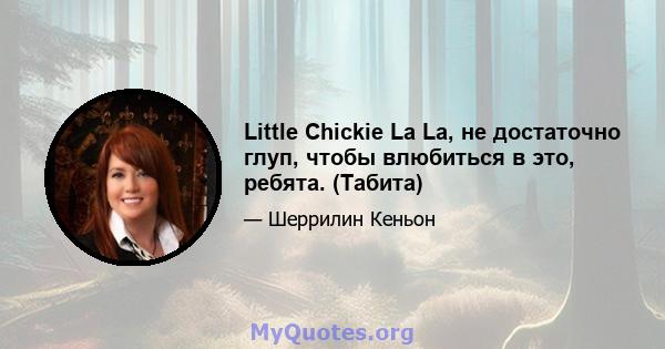 Little Chickie La La, не достаточно глуп, чтобы влюбиться в это, ребята. (Табита)