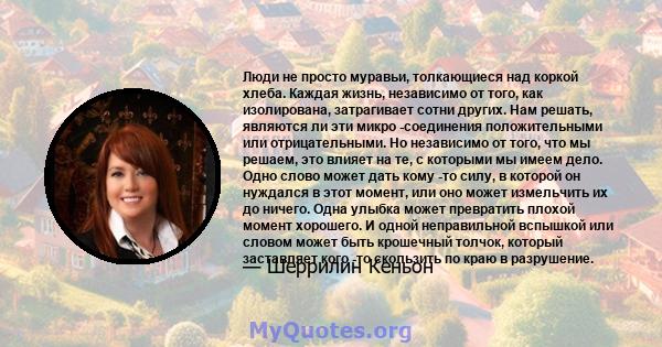 Люди не просто муравьи, толкающиеся над коркой хлеба. Каждая жизнь, независимо от того, как изолирована, затрагивает сотни других. Нам решать, являются ли эти микро -соединения положительными или отрицательными. Но