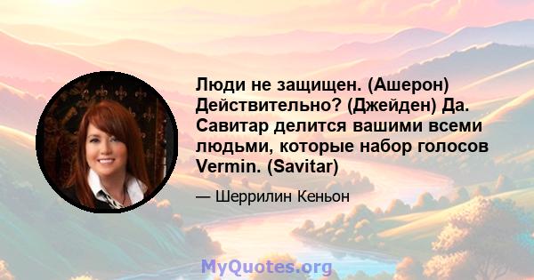 Люди не защищен. (Ашерон) Действительно? (Джейден) Да. Савитар делится вашими всеми людьми, которые набор голосов Vermin. (Savitar)