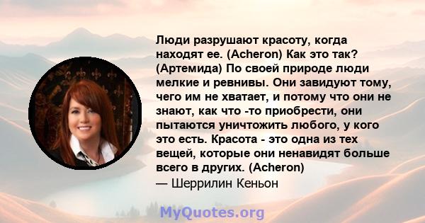 Люди разрушают красоту, когда находят ее. (Acheron) Как это так? (Артемида) По своей природе люди мелкие и ревнивы. Они завидуют тому, чего им не хватает, и потому что они не знают, как что -то приобрести, они пытаются