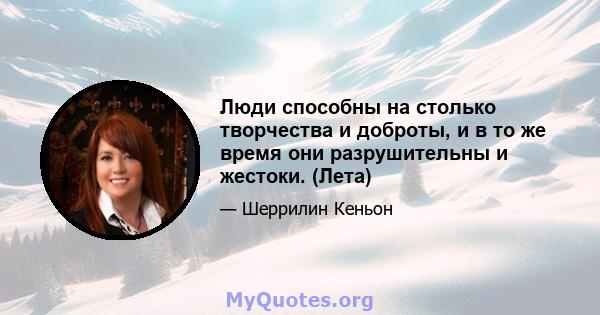 Люди способны на столько творчества и доброты, и в то же время они разрушительны и жестоки. (Лета)