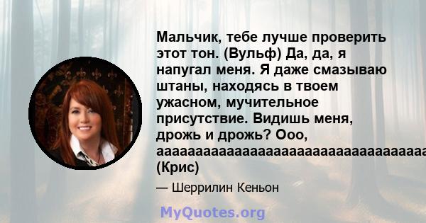 Мальчик, тебе лучше проверить этот тон. (Вульф) Да, да, я напугал меня. Я даже смазываю штаны, находясь в твоем ужасном, мучительное присутствие. Видишь меня, дрожь и дрожь? Ооо,