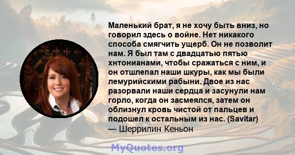 Маленький брат, я не хочу быть вниз, но говорил здесь о войне. Нет никакого способа смягчить ущерб. Он не позволит нам. Я был там с двадцатью пятью хнтонианами, чтобы сражаться с ним, и он отшлепал наши шкуры, как мы