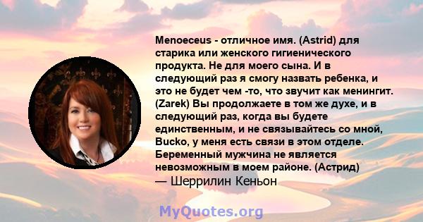 Menoeceus - отличное имя. (Astrid) для старика или женского гигиенического продукта. Не для моего сына. И в следующий раз я смогу назвать ребенка, и это не будет чем -то, что звучит как менингит. (Zarek) Вы продолжаете