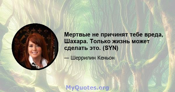 Мертвые не причинят тебе вреда, Шахара. Только жизнь может сделать это. (SYN)