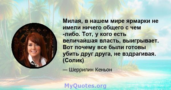 Милая, в нашем мире ярмарки не имели ничего общего с чем -либо. Тот, у кого есть величайшая власть, выигрывает. Вот почему все были готовы убить друг друга, не вздрагивая. (Солик)