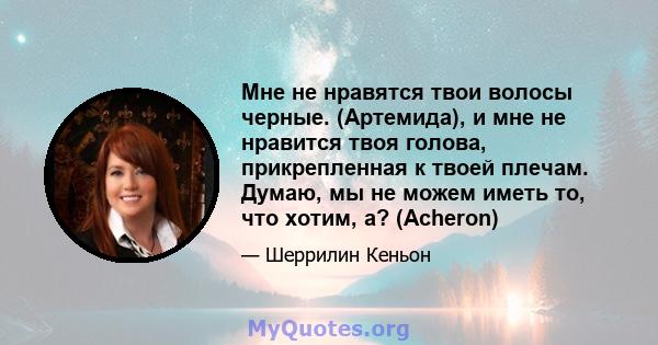 Мне не нравятся твои волосы черные. (Артемида), и мне не нравится твоя голова, прикрепленная к твоей плечам. Думаю, мы не можем иметь то, что хотим, а? (Acheron)