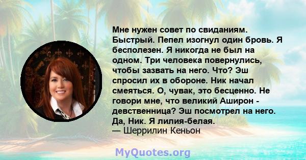 Мне нужен совет по свиданиям. Быстрый. Пепел изогнул один бровь. Я бесполезен. Я никогда не был на одном. Три человека повернулись, чтобы зазвать на него. Что? Эш спросил их в обороне. Ник начал смеяться. О, чувак, это