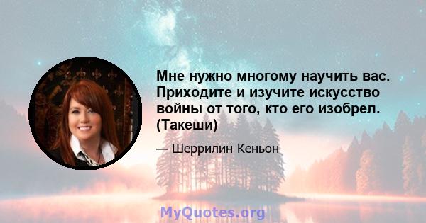 Мне нужно многому научить вас. Приходите и изучите искусство войны от того, кто его изобрел. (Такеши)