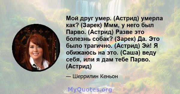 Мой друг умер. (Астрид) умерла как? (Зарек) Ммм, у него был Парво. (Астрид) Разве это болезнь собак? (Зарек) Да. Это было трагично. (Астрид) Эй! Я обижаюсь на это. (Саша) веду себя, или я дам тебе Парво. (Астрид)