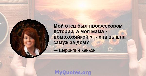 Мой отец был профессором истории, а моя мама - домохозяйкой », - она ​​вышла замуж за дом?