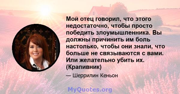 Мой отец говорил, что этого недостаточно, чтобы просто победить злоумышленника. Вы должны причинить им боль настолько, чтобы они знали, что больше не связываются с вами. Или желательно убить их. (Крапивник)