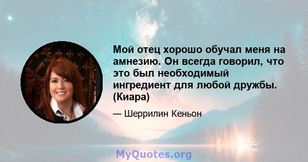 Мой отец хорошо обучал меня на амнезию. Он всегда говорил, что это был необходимый ингредиент для любой дружбы. (Киара)