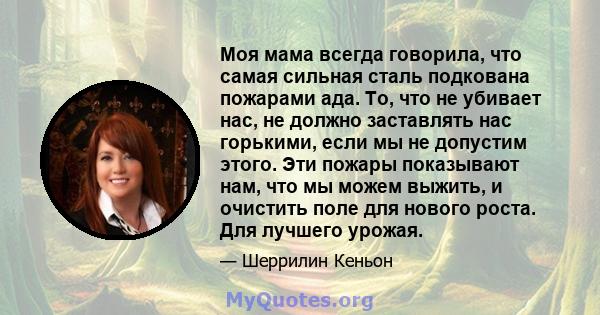 Моя мама всегда говорила, что самая сильная сталь подкована пожарами ада. То, что не убивает нас, не должно заставлять нас горькими, если мы не допустим этого. Эти пожары показывают нам, что мы можем выжить, и очистить