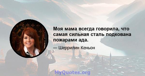 Моя мама всегда говорила, что самая сильная сталь подкована пожарами ада.