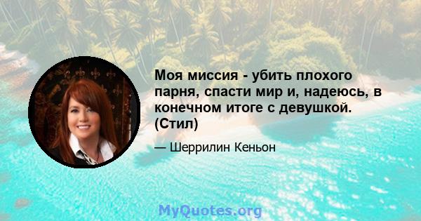 Моя миссия - убить плохого парня, спасти мир и, надеюсь, в конечном итоге с девушкой. (Стил)