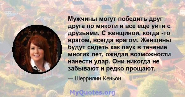 Мужчины могут победить друг друга по мякоти и все еще уйти с друзьями. С женщиной, когда -то врагом, всегда врагом. Женщины будут сидеть как паук в течение многих лет, ожидая возможности нанести удар. Они никогда не