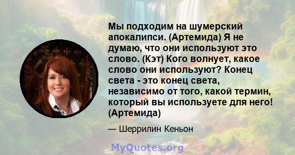 Мы подходим на шумерский апокалипси. (Артемида) Я не думаю, что они используют это слово. (Кэт) Кого волнует, какое слово они используют? Конец света - это конец света, независимо от того, какой термин, который вы