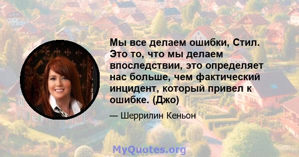 Мы все делаем ошибки, Стил. Это то, что мы делаем впоследствии, это определяет нас больше, чем фактический инцидент, который привел к ошибке. (Джо)