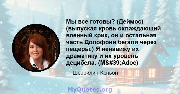 Мы все готовы? (Деймос) (выпуская кровь охлаждающий военный крик, он и остальная часть Долофони бегали через пещеры.) Я ненавижу их драматику и их уровень децибела. (M'Adoc)