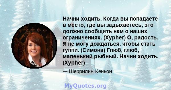 Начни ходить. Когда вы попадаете в место, где вы задыхаетесь, это должно сообщить нам о наших ограничениях. (Xypher) О, радость. Я не могу дождаться, чтобы стать гуппи. (Симона) Глюб, глюб, маленький рыбный. Начни