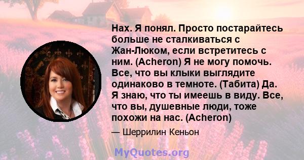 Нах. Я понял. Просто постарайтесь больше не сталкиваться с Жан-Люком, если встретитесь с ним. (Acheron) Я не могу помочь. Все, что вы клыки выглядите одинаково в темноте. (Табита) Да. Я знаю, что ты имеешь в виду. Все,