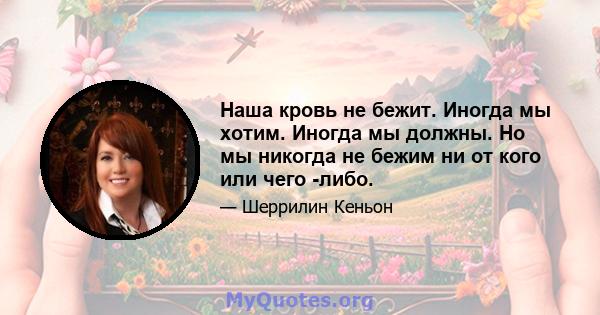 Наша кровь не бежит. Иногда мы хотим. Иногда мы должны. Но мы никогда не бежим ни от кого или чего -либо.