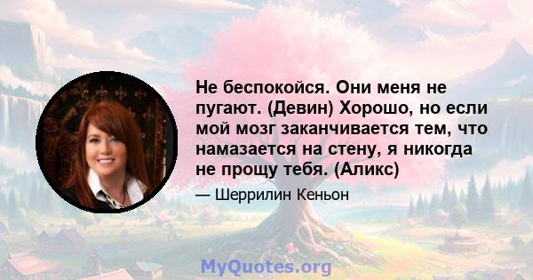 Не беспокойся. Они меня не пугают. (Девин) Хорошо, но если мой мозг заканчивается тем, что намазается на стену, я никогда не прощу тебя. (Аликс)