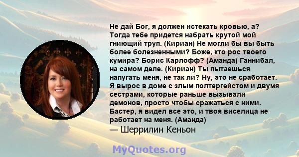 Не дай Бог, я должен истекать кровью, а? Тогда тебе придется набрать крутой мой гниющий труп. (Кириан) Не могли бы вы быть более болезненными? Боже, кто рос твоего кумира? Борис Карлофф? (Аманда) Ганнибал, на самом