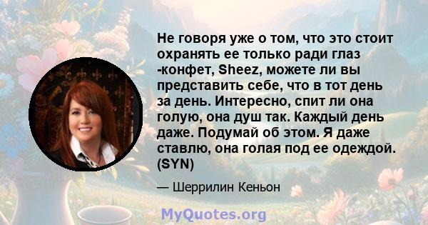 Не говоря уже о том, что это стоит охранять ее только ради глаз -конфет, Sheez, можете ли вы представить себе, что в тот день за день. Интересно, спит ли она голую, она душ так. Каждый день даже. Подумай об этом. Я даже 