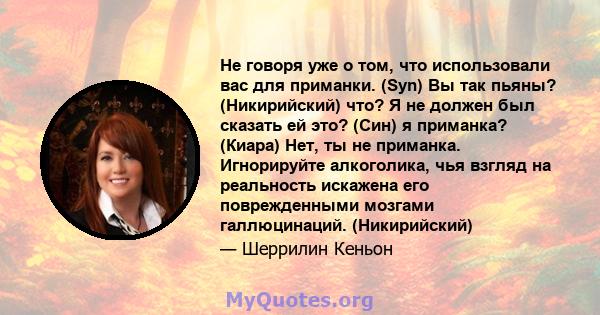 Не говоря уже о том, что использовали вас для приманки. (Syn) Вы так пьяны? (Никирийский) что? Я не должен был сказать ей это? (Син) я приманка? (Киара) Нет, ты не приманка. Игнорируйте алкоголика, чья взгляд на