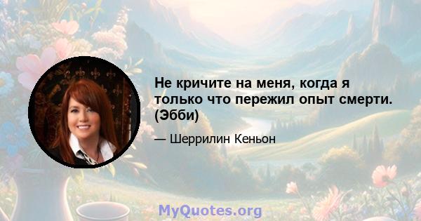 Не кричите на меня, когда я только что пережил опыт смерти. (Эбби)