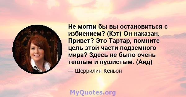 Не могли бы вы остановиться с избиением? (Кэт) Он наказан. Привет? Это Тартар, помните цель этой части подземного мира? Здесь не было очень теплым и пушистым. (Аид)