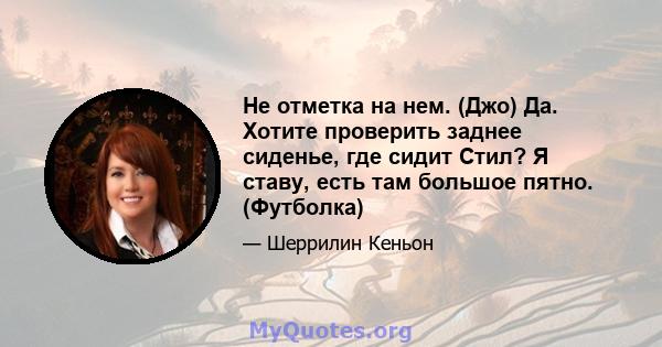 Не отметка на нем. (Джо) Да. Хотите проверить заднее сиденье, где сидит Стил? Я ставу, есть там большое пятно. (Футболка)