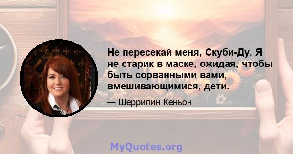 Не пересекай меня, Скуби-Ду. Я не старик в маске, ожидая, чтобы быть сорванными вами, вмешивающимися, дети.