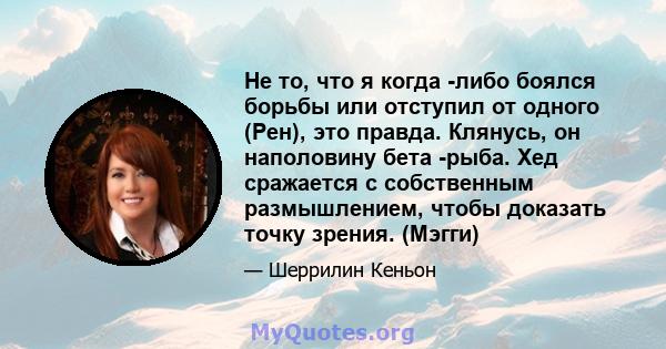 Не то, что я когда -либо боялся борьбы или отступил от одного (Рен), это правда. Клянусь, он наполовину бета -рыба. Хед сражается с собственным размышлением, чтобы доказать точку зрения. (Мэгги)