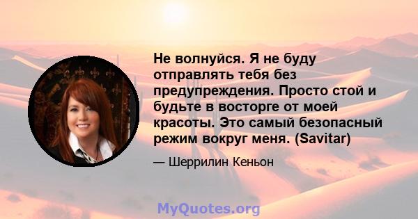 Не волнуйся. Я не буду отправлять тебя без предупреждения. Просто стой и будьте в восторге от моей красоты. Это самый безопасный режим вокруг меня. (Savitar)