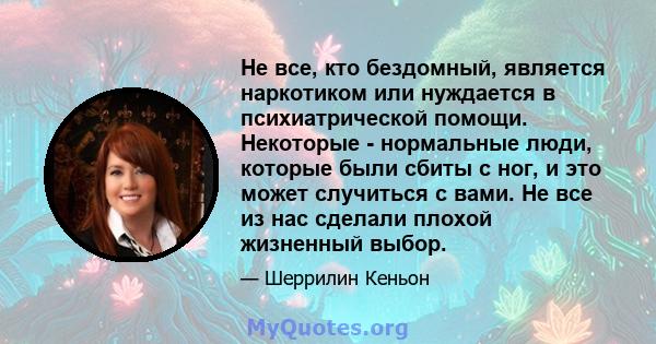 Не все, кто бездомный, является наркотиком или нуждается в психиатрической помощи. Некоторые - нормальные люди, которые были сбиты с ног, и это может случиться с вами. Не все из нас сделали плохой жизненный выбор.