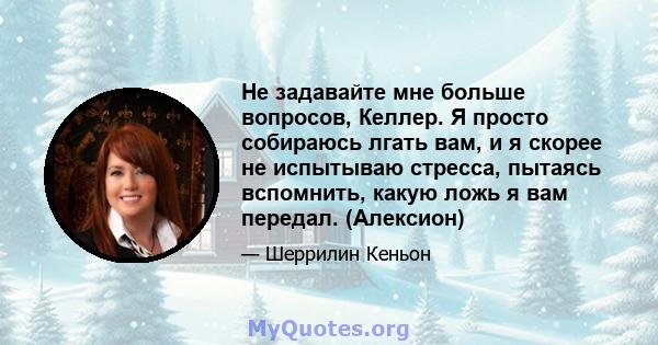 Не задавайте мне больше вопросов, Келлер. Я просто собираюсь лгать вам, и я скорее не испытываю стресса, пытаясь вспомнить, какую ложь я вам передал. (Алексион)