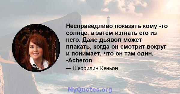 Несправедливо показать кому -то солнце, а затем изгнать его из него. Даже дьявол может плакать, когда он смотрит вокруг и понимает, что он там один. -Acheron