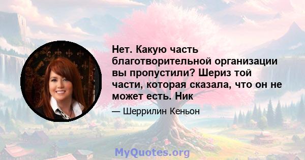 Нет. Какую часть благотворительной организации вы пропустили? Шериз той части, которая сказала, что он не может есть. Ник