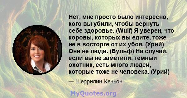 Нет, мне просто было интересно, кого вы убили, чтобы вернуть себе здоровье. (Wulf) Я уверен, что коровы, которых вы едите, тоже не в восторге от их убоя. (Урий) Они не люди. (Вульф) На случай, если вы не заметили,