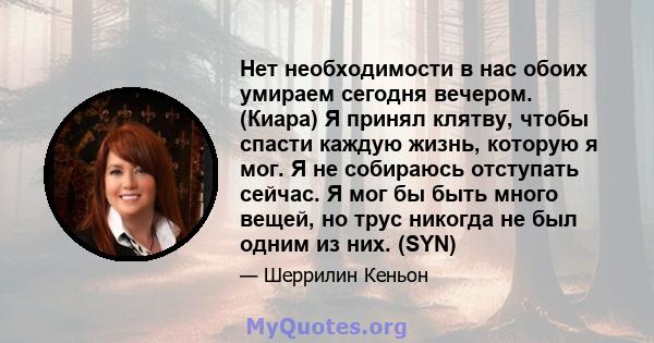 Нет необходимости в нас обоих умираем сегодня вечером. (Киара) Я принял клятву, чтобы спасти каждую жизнь, которую я мог. Я не собираюсь отступать сейчас. Я мог бы быть много вещей, но трус никогда не был одним из них.