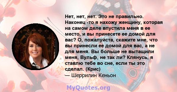 Нет, нет, нет. Это не правильно. Наконец -то я нахожу женщину, которая на самом деле впустила меня в ее место, и вы принесете ее домой для вас? О, пожалуйста, скажите мне, что вы принесли ее домой для вас, а не для