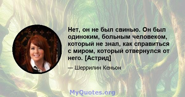 Нет, он не был свинью. Он был одиноким, больным человеком, который не знал, как справиться с миром, который отвернулся от него. [Астрид]